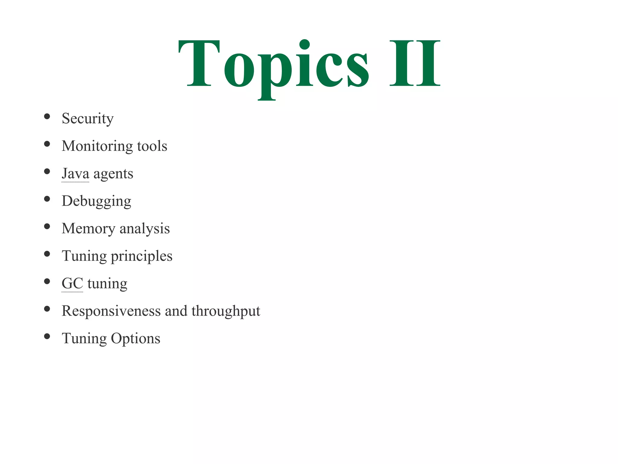 Topics II
Security
Monitoring tools
Java agents
Debugging
Memory analysis
Tuning principles
GC tuning
Responsiveness and throughput
Tuning Options
 