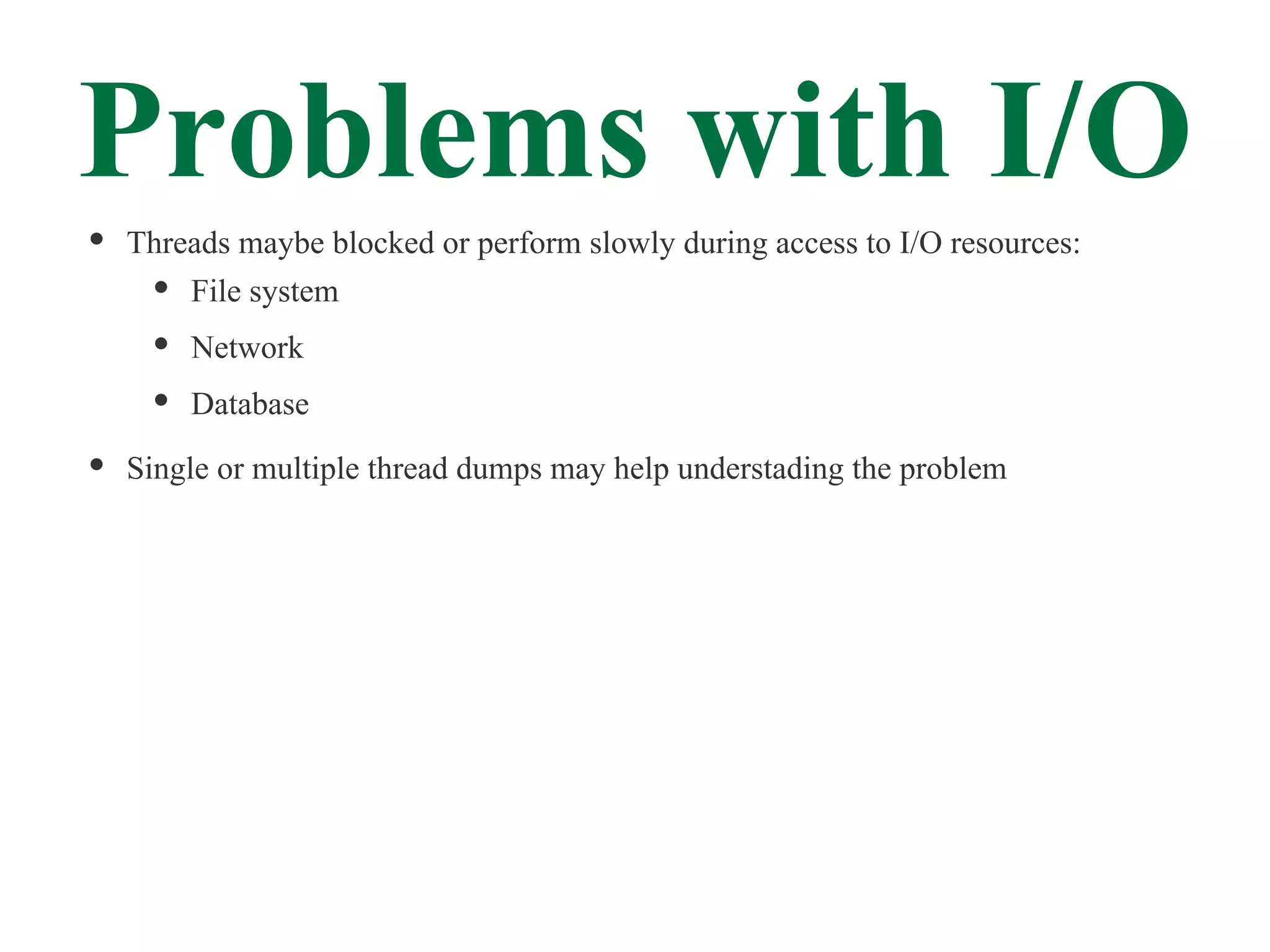 Problems with I/O
Threads maybe blocked or perform slowly during access to I/O resources:
    File system
    Network
    Database

Single or multiple thread dumps may help understading the problem
 