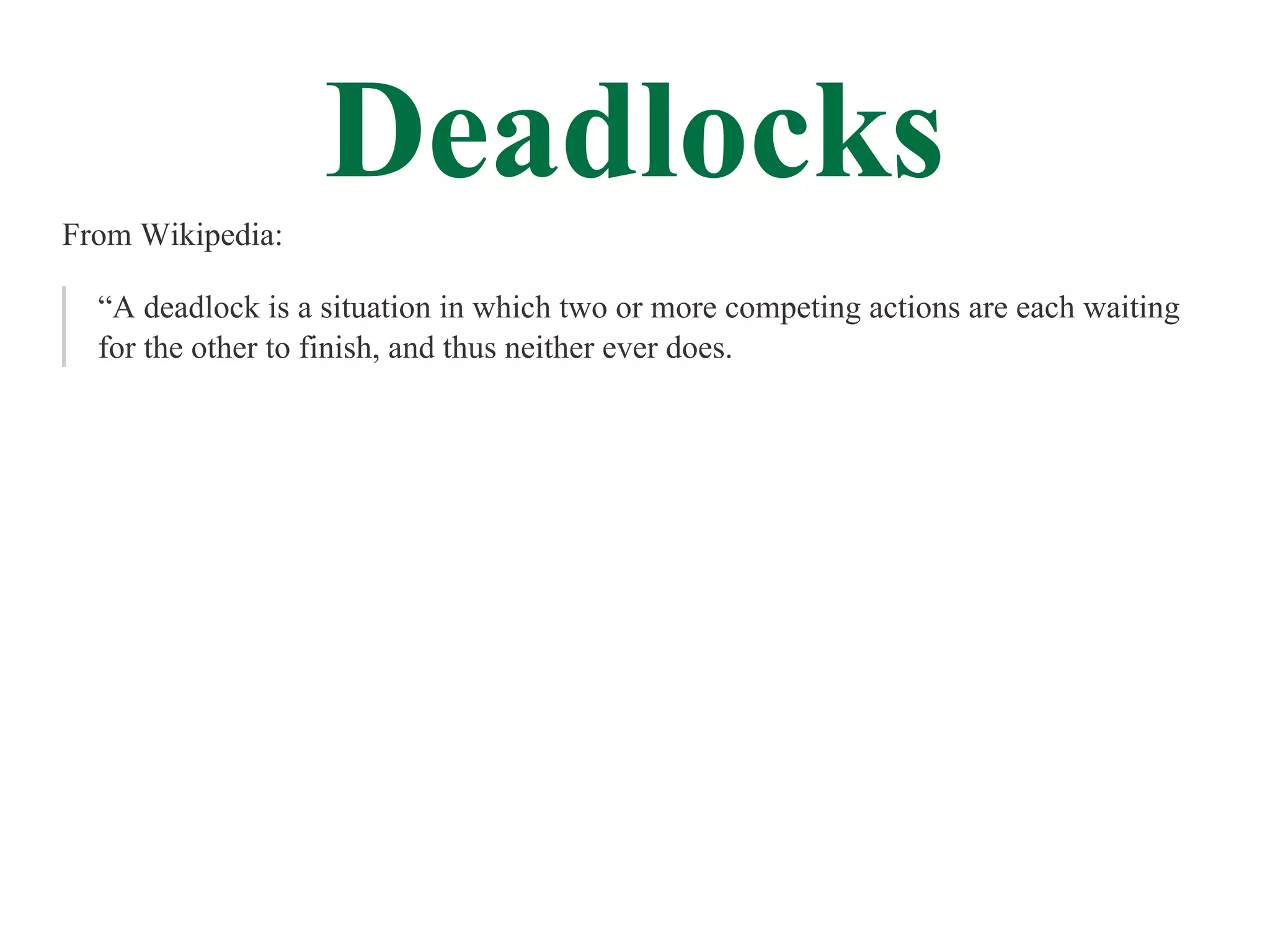 From Wikipedia:
                   Deadlocks
  “A deadlock is a situation in which two or more competing actions are each waiting
  for the other to finish, and thus neither ever does.
 