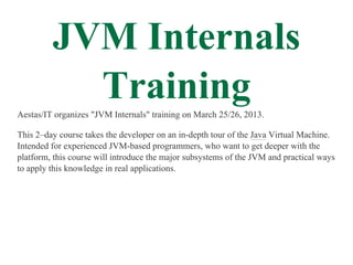 JVM Internals
           Training
Aestas/IT organizes "JVM Internals" training on March 25/26, 2013.

This 2–day course ta...