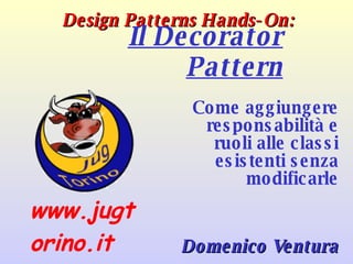 Design Patterns Hands-On: Come aggiungere responsabilità e ruoli alle classi esistenti senza modificarle Domenico Ventura Il Decorator Pattern 