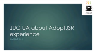 JUG UA about AdoptJSR
experience
JAVAONE 2015
 