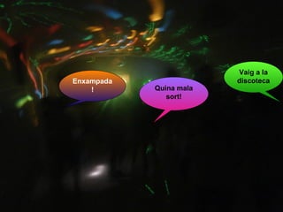 Enxampada
!

Quina mala
sort!

Vaig a la
discoteca

 