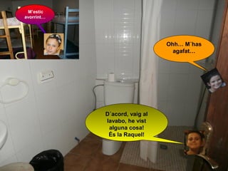 M’estic
avorrint…

Ohh… M´has
agafat…

D´acord, vaig al
lavabo, he vist
alguna cosa!
És la Raquel!

 