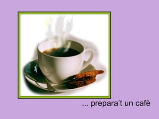... prepara’t un cafè 