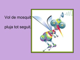 Vol de mosquit,  pluja tot seguit. 