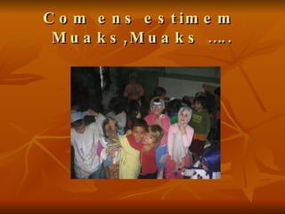 Com ens estimem  Muaks,Muaks ….. 