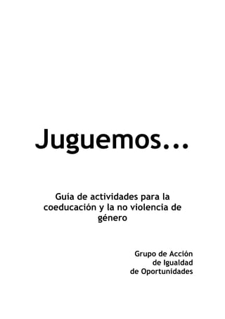 Juguemos...
  Guía de actividades para la
coeducación y la no violencia de
            género


                     Grupo de Acción
                         de Igualdad
                    de Oportunidades
 