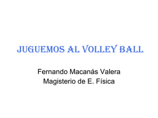 JUGUEMOS AL VOLLEY BALL Fernando Macanás Valera Magisterio de E. Física 