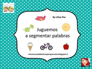 Juguemos
a segmentar palabras
By Lilian Paz
misrecursosdidacticosparaparvulos.blogspot.cl
 