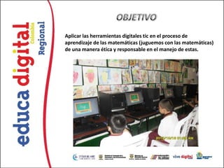 Aplicar las herramientas digitales tic en el proceso de
aprendizaje de las matemáticas (juguemos con las matemáticas)
de una manera ética y responsable en el manejo de estas.
 