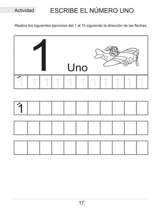 ESCRIBE EL NÚMERO UNO
17
Uno1
1
1 1 1 1 1 1 1 1 1 1 1
Realiza los siguientes ejercicios del 1 al 15 siguiendo la dirección de las flechas.
Actividad
 
