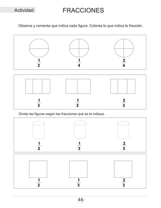 FRACCIONES
44
2
1
4
1
4
2
3
1
3
2
2
1
3
2
2
1
3
1
3
1
3
2
2
1
Observa y comenta que indica cada figura. Colorea lo que indica la fracción.
Actividad
Divide las figuras según las fracciones qué se te indique.
 