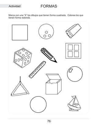 FORMAS
76
Marca con una “X” los dibujos que tienen forma cuadrada. Colorea los que
tienen forma redonda.
Actividad
 