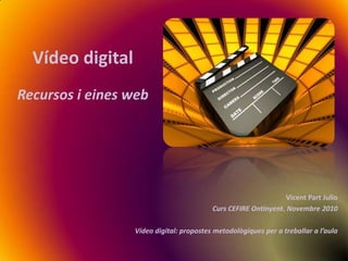 Vídeo digital Recursos i eines web Vicent Part Julio Curs CEFIRE Ontinyent. Novembre 2010 Vídeo digital: propostes metodològiques per a treballar a l’aula 