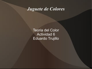 Juguete de Colores



  Teoria del Color
    Actividad 6
  Eduardo Trujillo
 