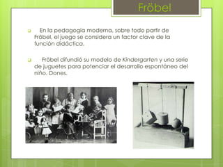 Fröbel
     En la pedagogía moderna, sobre todo partir de
    Fröbel, el juego se considera un factor clave de la
    fun...