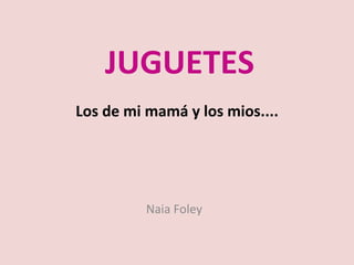 JUGUETES
Los de mi mamá y los mios....




          Naia Foley
 