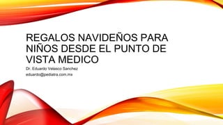REGALOS NAVIDEÑOS PARA
NIÑOS DESDE EL PUNTO DE
VISTA MEDICO
Dr. Eduardo Velasco Sanchez
eduardo@pediatra.com.mx
 
