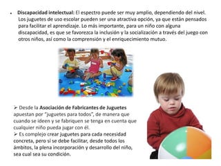 ●    Discapacidad intelectual: El espectro puede ser muy amplio, dependiendo del nivel.
     Los juguetes de uso escolar p...