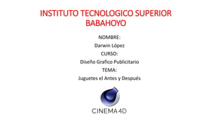 INSTITUTO TECNOLOGICO SUPERIOR
BABAHOYO
NOMBRE:
Darwin López
CURSO:
Diseño Grafico Publicitario
TEMA:
Juguetes el Antes y Después
 
