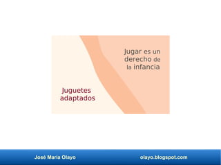 José María Olayo olayo.blogspot.com
Jugar es un
derecho de
la infancia
Juguetes
adaptados
 
