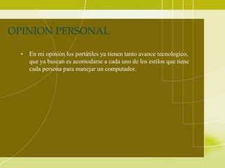OPINION PERSONAL

  • En mi opinión los portátiles ya tienen tanto avance tecnologico,
    que ya buscan es acomodarse a cada uno de los estilos que tiene
    cada persona para manejar un computador.
 