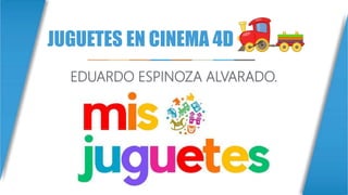 JUGUETES EN CINEMA 4D
EDUARDO ESPINOZA ALVARADO.
 