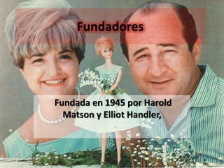 Fundadores




Fundada en 1945 por Harold
  Matson y Elliot Handler,
 