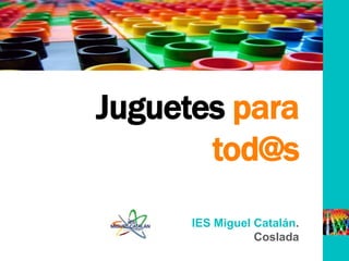 Juguetes para
tod@s
IES Miguel Catalán.
Coslada

 