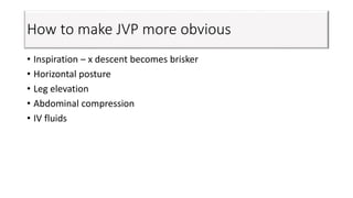 How to make JVP more obvious
• Inspiration – x descent becomes brisker
• Horizontal posture
• Leg elevation
• Abdominal compression
• IV fluids
 