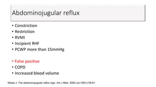 Abdominojugular reflux
• Constriction
• Restriction
• RVMI
• Incipient RHF
• PCWP more than 15mmHg
• False positive
• COPD
• Increased blood volume
Wiese J. The abdominojugular reflux sign. Am J Med. 2000 Jul;109(1):59-61.
 