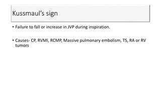 Kussmaul’s sign
• Failure to fall or increase in JVP during inspiration.
• Causes- CP, RVMI, RCMP, Massive pulmonary embolism, TS, RA or RV
tumors
 