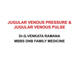 JUGULAR VENOUS PRESSURE &
JUGULAR VENOUS PULSE
Dr.G.VENKATA RAMANA
MBBS DNB FAMILY MEDICINE
 