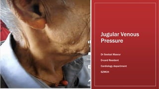 Jugular Venous
Pressure
Dr Seebat Masrur
D-card Resident
Cardiology department
SZMCH
 
