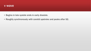 v wave
▪ Begins in late systole ends in early diastole.
▪ Roughly synchronously with carotid upstroke and peaks after S2.
 