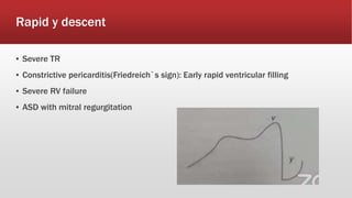 Rapid y descent
▪ Severe TR
▪ Constrictive pericarditis(Friedreich`s sign): Early rapid ventricular filling
▪ Severe RV failure
▪ ASD with mitral regurgitation
 