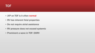 TOF
▪ JVP on TOF is it often normal
▪ RV has inherent fetal properties
▪ Do not require atrial assistance
▪ RV pressure does not exceed systemic
▪ Prominent a wave in TOF: DORV
 