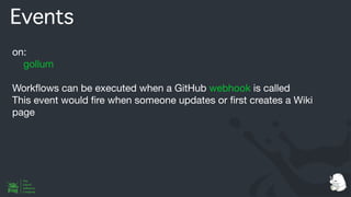 Events
on:
gollum
Work
fl
ows can be executed when a GitHub webhook is called
This event would
fi
re when someone updates or
fi
rst creates a Wiki
page
 