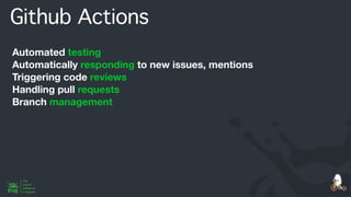 Github Actions
Automated testing
Automatically responding to new issues, mentions
Triggering code reviews
Handling pull requests
Branch management
 