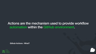 Github Actions : What?
Actions are the mechanism used to provide workflow
automation within the GitHub environment.
 