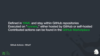 Github Actions : What?
Defined in YAML and stay within GitHub repositories
Executed on "runners," either hosted by GitHub or self-hosted
Contributed actions can be found in the GitHub Marketplace
 