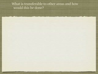 What is transferable to other areas and how
 would this be done?
 