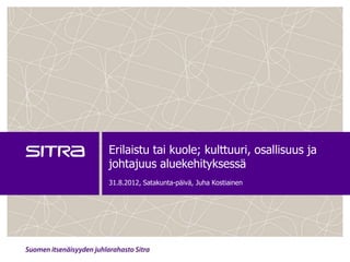 Erilaistu tai kuole; kulttuuri, osallisuus ja
johtajuus aluekehityksessä
31.8.2012, Satakunta-päivä, Juha Kostiainen
 