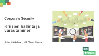 Corporate Security
Kriisien hallinta ja
varautuminen
Juha Härkönen, VP, Turvallisuus
 