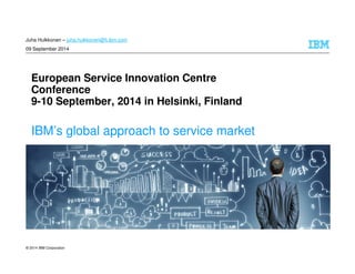 © 2014 IBM Corporation
European Service Innovation Centre
Conference
9-10 September, 2014 in Helsinki, Finland
IBM’s global approach to service market
Juha Hulkkonen – juha.hulkkonen@fi.ibm.com
09 September 2014
 