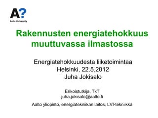 Rakennusten energiatehokkuus
   muuttuvassa ilmastossa
    Energiatehokkuudesta liiketoimintaa
            Helsinki, 22.5.2012
              Juha Jokisalo

                     Erikoistutkija, TkT
                   juha.jokisalo@aalto.fi
   Aalto yliopisto, energiatekniikan laitos, LVI-tekniikka
 