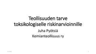Teollisuuden	tarve	
toksikologiselle	riskinarvioinnille
Juha	Pyötsiä
Kemianteollisuus	ry
24.8.2017 1
 