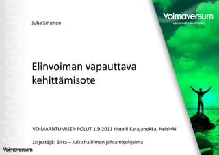 Juha Siitonen




Elinvoiman vapauttava
kehittämisote



VOIMAANTUMISEN POLUT 1.9.2011 Hotelli Katajanokka, Helsinki

Järjestäjä: Sitra – Julkishallinnon johtamisohjelma
 