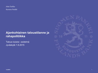 Suomen Pankki
Ajankohtainen taloustilanne ja
rahapolitiikka
Talous tutuksi –esitelmä
Jyväskylä 1.9.2015
11.9.2015
Juha Tarkka
 